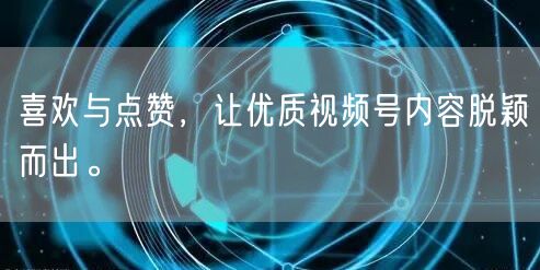 喜欢与点赞，让优质视频号内容脱颖而出。