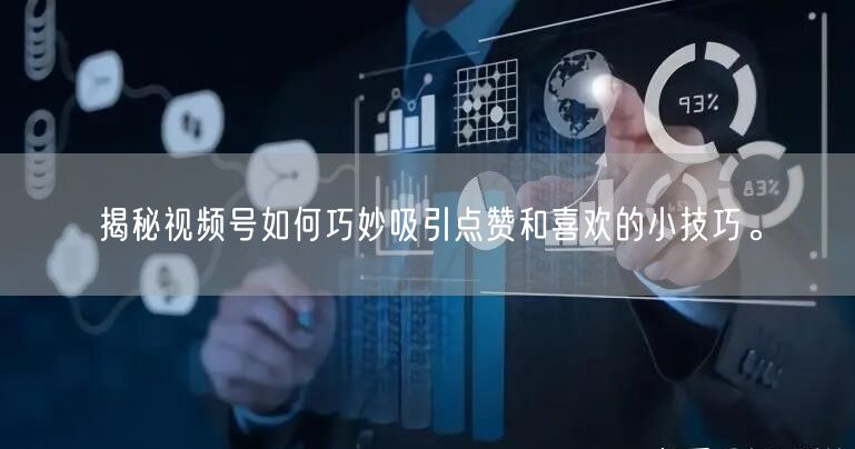 揭秘视频号如何巧妙吸引点赞和喜欢的小技巧。