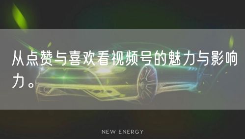 从点赞与喜欢看视频号的魅力与影响力。