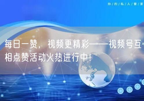 每日一赞，视频更精彩——视频号互相点赞活动火热进行中！