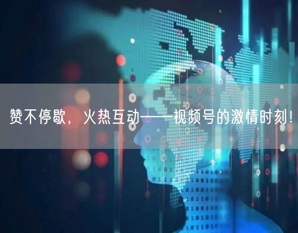 赞不停歇，火热互动——视频号的激情时刻！