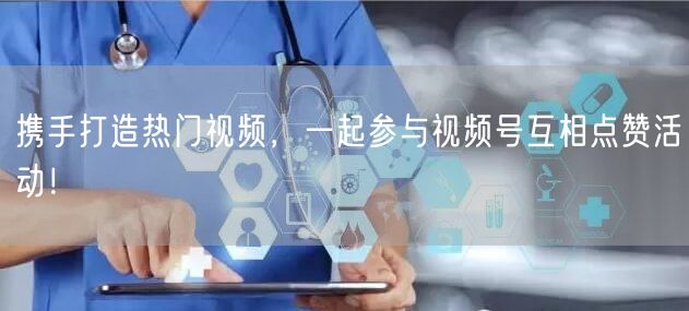 携手打造热门视频，一起参与视频号互相点赞活动！