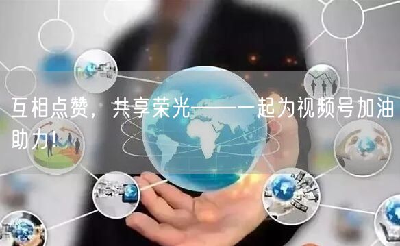 互相点赞，共享荣光——一起为视频号加油助力！