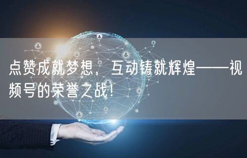 点赞成就梦想，互动铸就辉煌——视频号的荣誉之战！