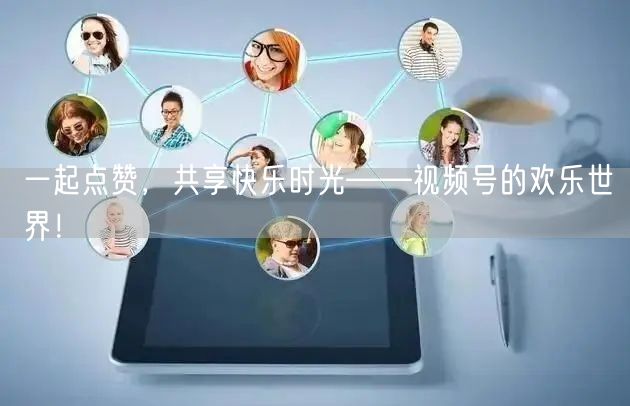 一起点赞，共享快乐时光——视频号的欢乐世界！