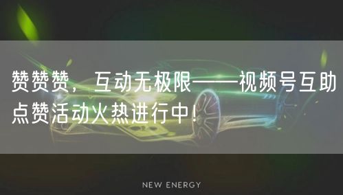 赞赞赞，互动无极限——视频号互助点赞活动火热进行中！
