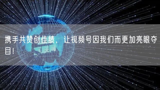 携手共赞创佳绩，让视频号因我们而更加亮眼夺目！
