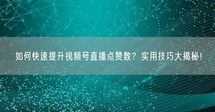 如何快速提升视频号直播点赞数？实用技巧大揭秘！