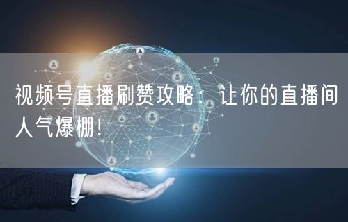 视频号直播刷赞攻略：让你的直播间人气爆棚！