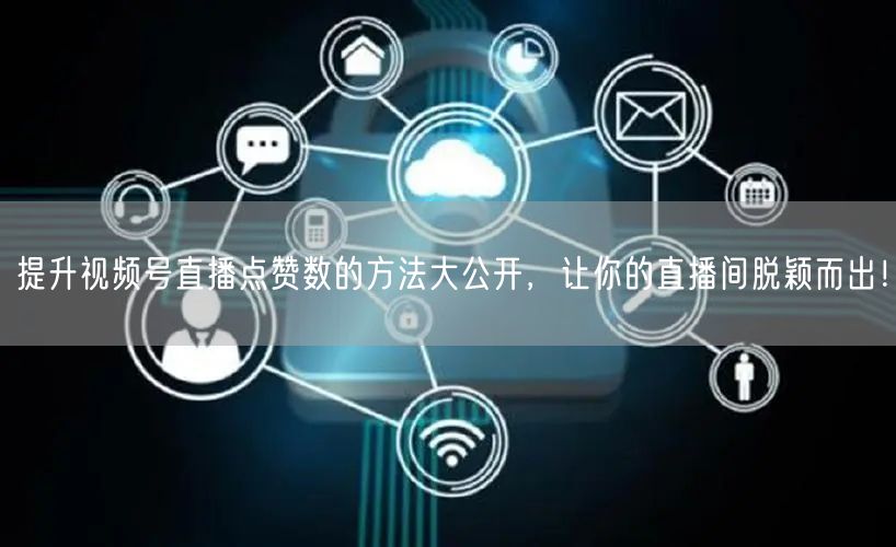 提升视频号直播点赞数的方法大公开，让你的直播间脱颖而出！