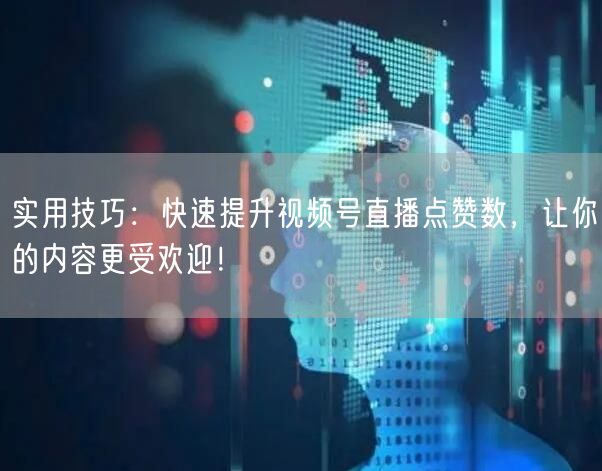 实用技巧：快速提升视频号直播点赞数，让你的内容更受欢迎！