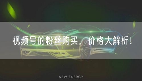 视频号的粉丝购买，价格大解析！