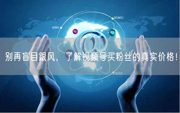 别再盲目跟风，了解视频号买粉丝的真实价格！