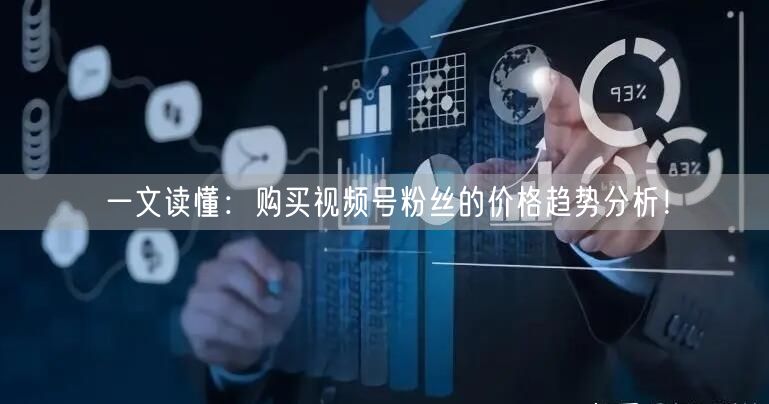 一文读懂：购买视频号粉丝的价格趋势分析！