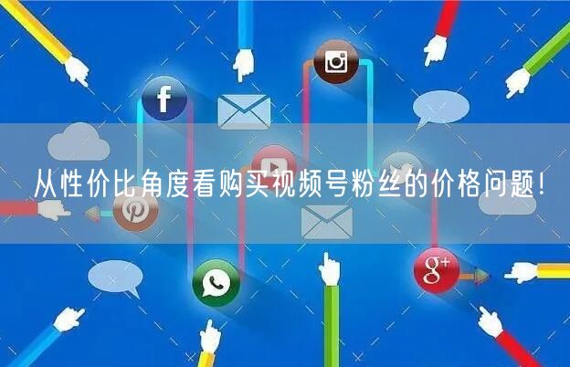 从性价比角度看购买视频号粉丝的价格问题！