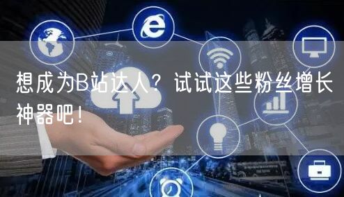 想成为B站达人？试试这些粉丝增长神器吧！