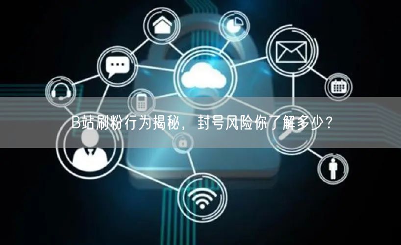 B站刷粉行为揭秘，封号风险你了解多少？
