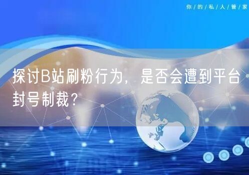 探讨B站刷粉行为，是否会遭到平台封号制裁？