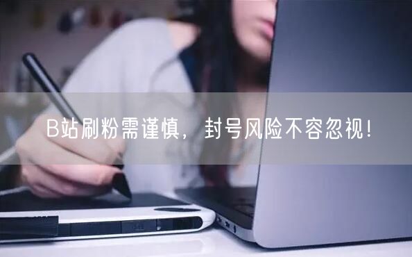 B站刷粉需谨慎，封号风险不容忽视！