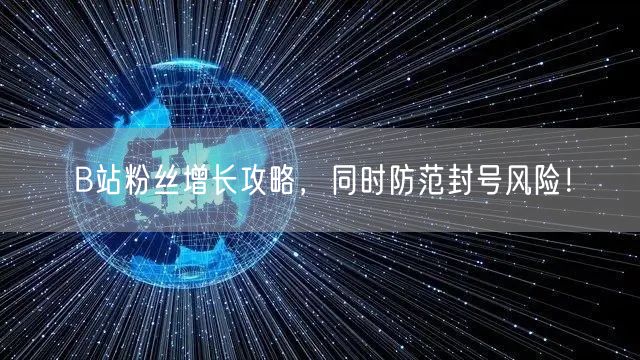 B站粉丝增长攻略，同时防范封号风险！