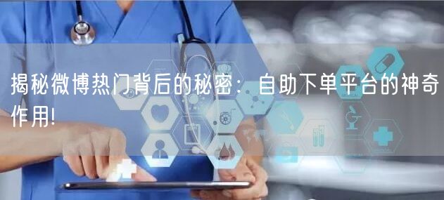 揭秘微博热门背后的秘密：自助下单平台的神奇作用!