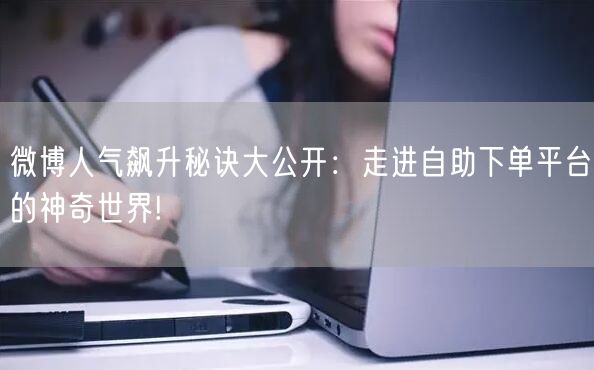 微博人气飙升秘诀大公开：走进自助下单平台的神奇世界!