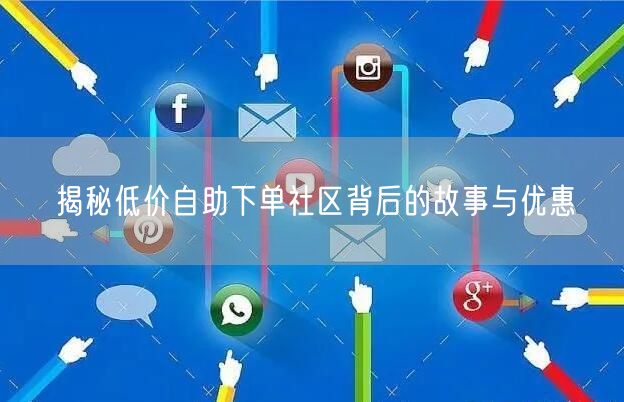 揭秘低价自助下单社区背后的故事与优惠