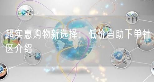 超实惠购物新选择：低价自助下单社区介绍