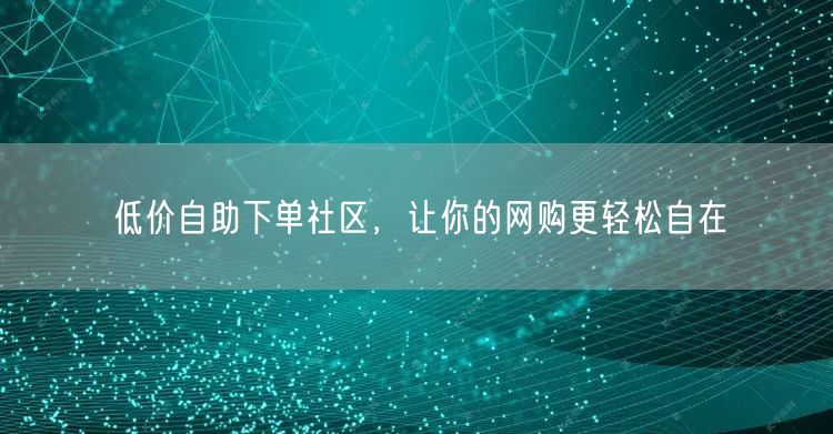 低价自助下单社区，让你的网购更轻松自在