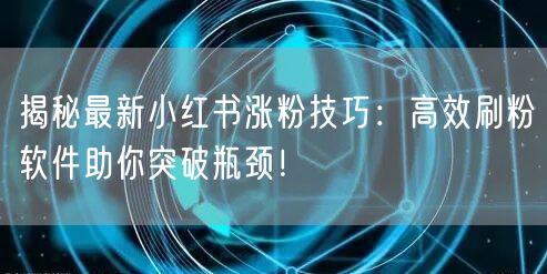 揭秘最新小红书涨粉技巧：高效刷粉软件助你突破瓶颈！
