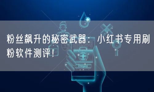 粉丝飙升的秘密武器：小红书专用刷粉软件测评！