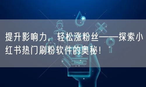 提升影响力，轻松涨粉丝——探索小红书热门刷粉软件的奥秘！