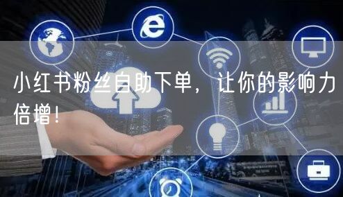 小红书粉丝自助下单，让你的影响力倍增！