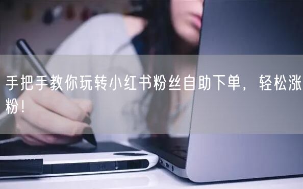 手把手教你玩转小红书粉丝自助下单，轻松涨粉！