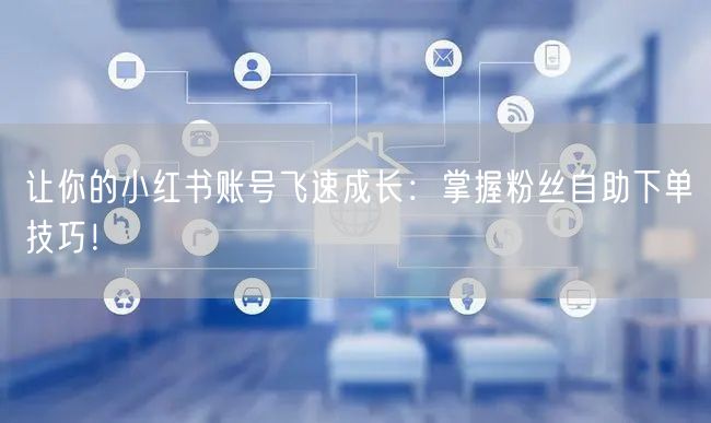 让你的小红书账号飞速成长：掌握粉丝自助下单技巧！
