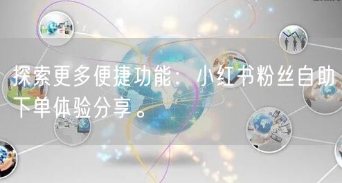 探索更多便捷功能：小红书粉丝自助下单体验分享。