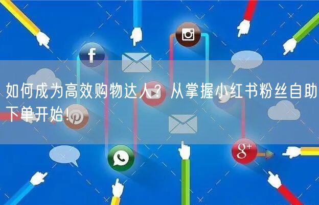 如何成为高效购物达人？从掌握小红书粉丝自助下单开始！
