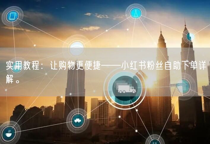 实用教程：让购物更便捷——小红书粉丝自助下单详解。