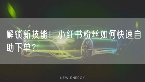 解锁新技能！小红书粉丝如何快速自助下单？
