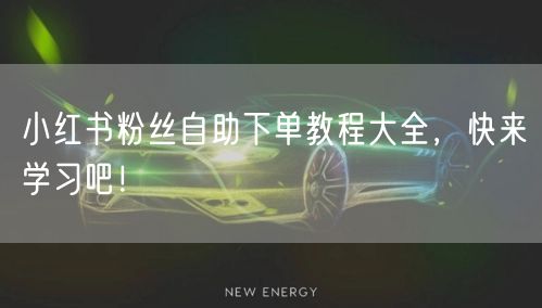 小红书粉丝自助下单教程大全，快来学习吧！
