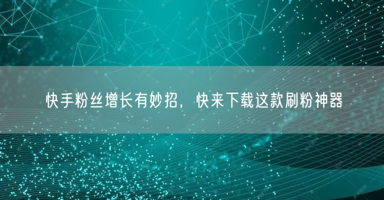 快手粉丝增长有妙招，快来下载这款刷粉神器