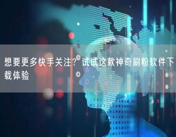 想要更多快手关注？试试这款神奇刷粉软件下载体验