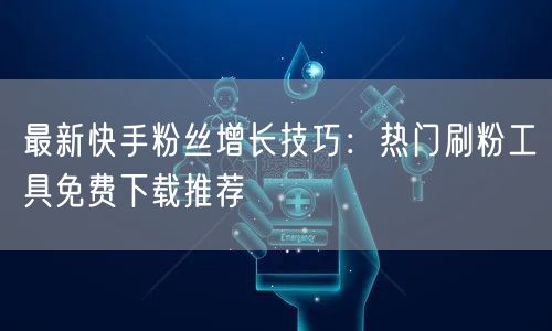 最新快手粉丝增长技巧：热门刷粉工具免费下载推荐