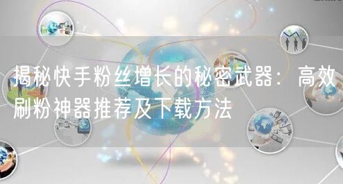 揭秘快手粉丝增长的秘密武器：高效刷粉神器推荐及下载方法