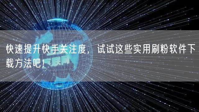 快速提升快手关注度，试试这些实用刷粉软件下载方法吧！
