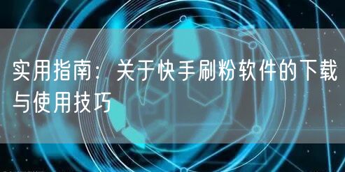实用指南：关于快手刷粉软件的下载与使用技巧