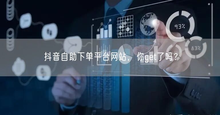 抖音自助下单平台网站，你get了吗？