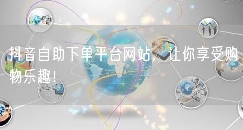 抖音自助下单平台网站，让你享受购物乐趣！