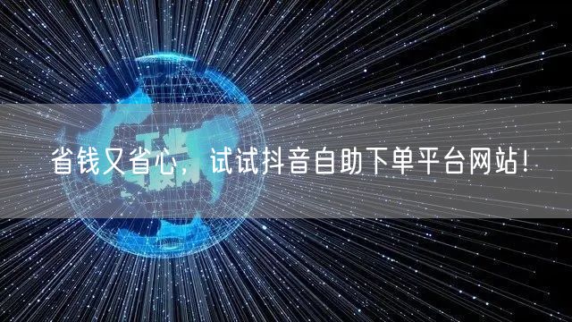 省钱又省心，试试抖音自助下单平台网站！