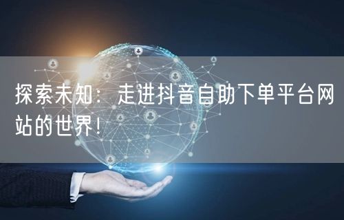 探索未知：走进抖音自助下单平台网站的世界！